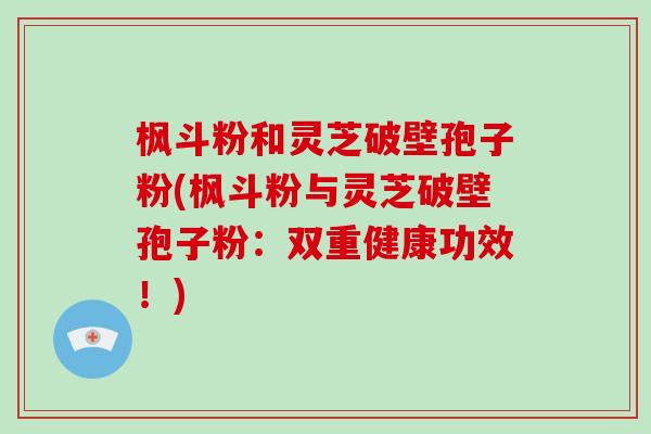 枫斗粉和灵芝破壁孢子粉(枫斗粉与灵芝破壁孢子粉:双重健康功效!)