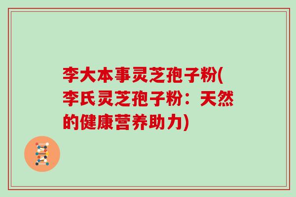 李大本事灵芝孢子粉(李氏灵芝孢子粉:天然的健康营养助力)