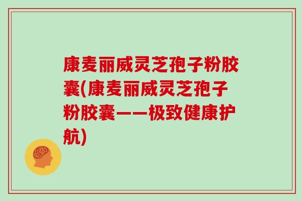 康麦丽威灵芝孢子粉胶囊(康麦丽威灵芝孢子粉胶囊——极致健康护航)