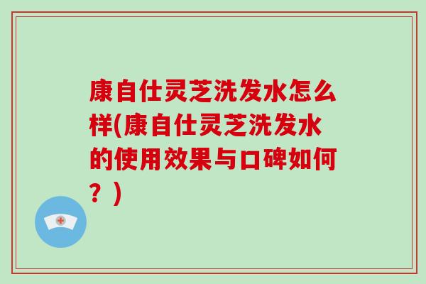 康自仕灵芝洗发水怎么样(康自仕灵芝洗发水的使用效果与口碑如何?)