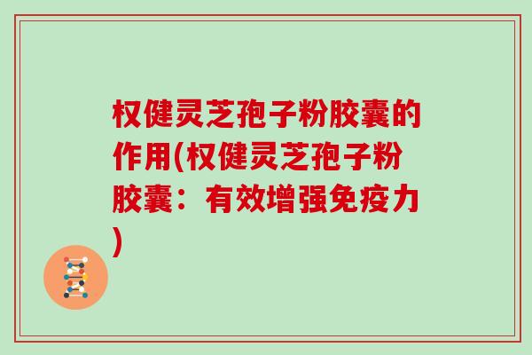 权健灵芝孢子粉胶囊的作用(权健灵芝孢子粉胶囊：有效增强免疫力)