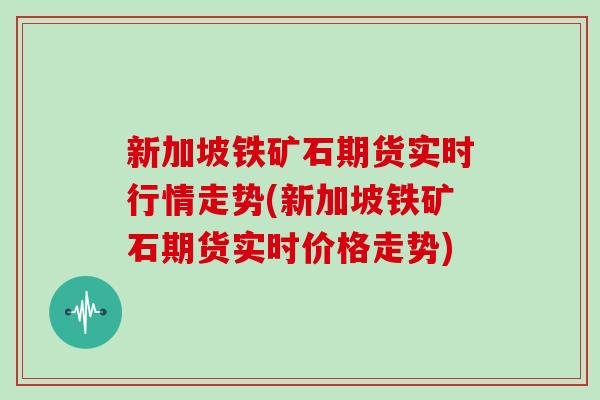 新加坡铁矿石期货实时行情走势(新加坡铁矿石期货实时价格走势)