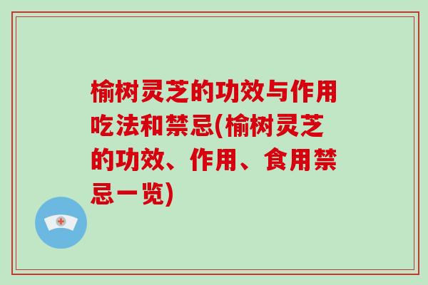 榆树灵芝的功效与作用吃法和禁忌(榆树灵芝的功效、作用、食用禁忌一览)