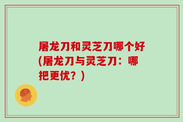 屠龙刀和灵芝刀哪个好(屠龙刀与灵芝刀:哪把更优?)