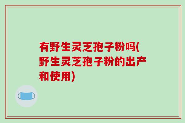 有野生灵芝孢子粉吗(野生灵芝孢子粉的出产和使用)