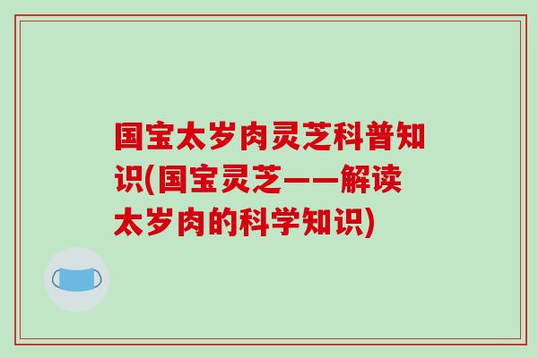国宝太岁肉灵芝科普知识(国宝灵芝——解读太岁肉的科学知识)