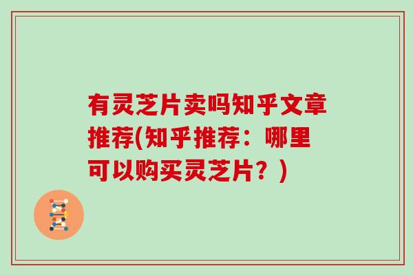 有灵芝片卖吗知乎文章推荐(知乎推荐:哪里可以购买灵芝片?)