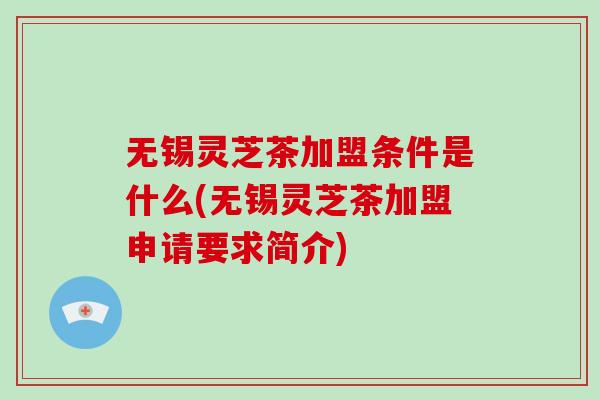 无锡灵芝茶加盟条件是什么(无锡灵芝茶加盟申请要求简介)