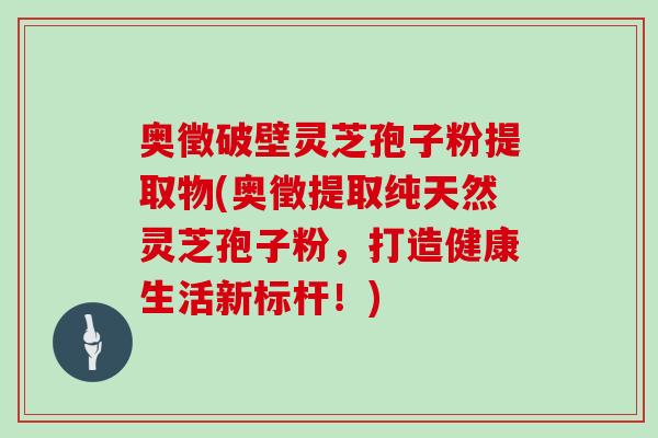 奥徵破壁灵芝孢子粉提取物(奥徵提取纯天然灵芝孢子粉,打造健康生活新标杆!)