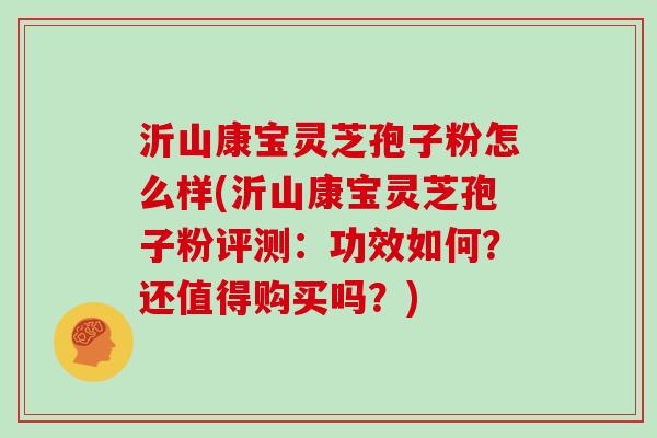 沂山康宝灵芝孢子粉怎么样(沂山康宝灵芝孢子粉评测:功效如何?还值得购买吗?)
