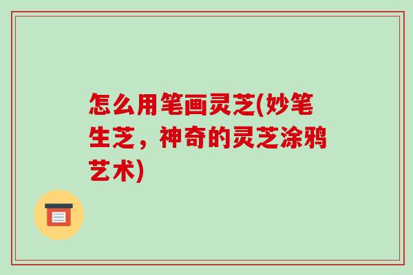 怎么用笔画灵芝(妙笔生芝,神奇的灵芝涂鸦艺术)