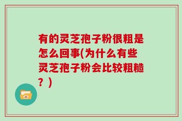 有的灵芝孢子粉很粗是怎么回事(为什么有些灵芝孢子粉会比较粗糙？)