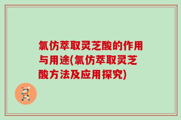 氯仿萃取灵芝酸的作用与用途(氯仿萃取灵芝酸方法及应用探究)