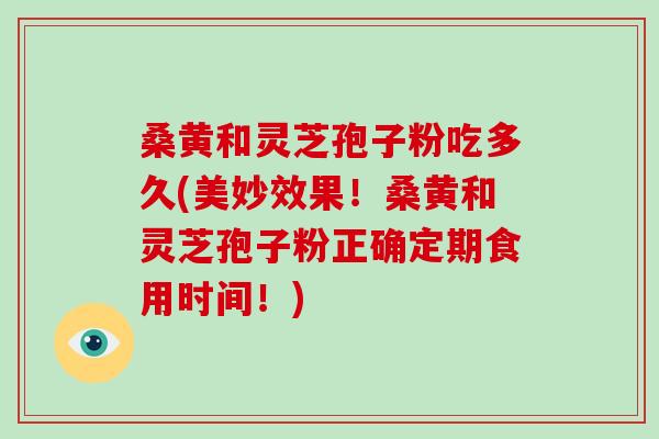 桑黄和灵芝孢子粉吃多久(美妙效果！桑黄和灵芝孢子粉正确定期食用时间！)