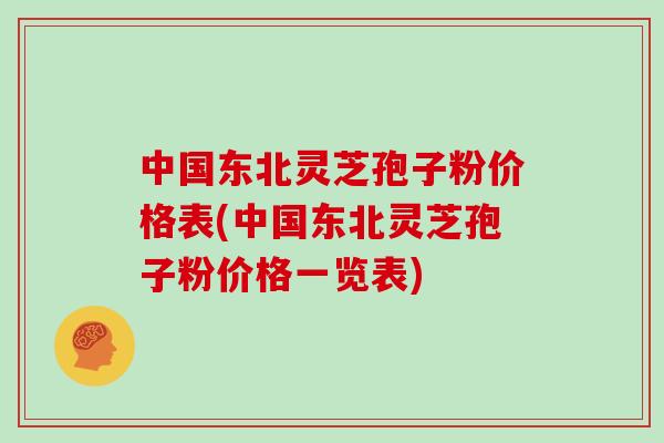 中国东北灵芝孢子粉价格表(中国东北灵芝孢子粉价格一览表)