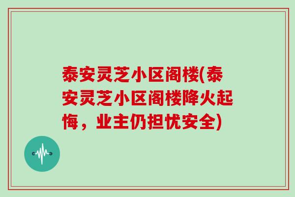 泰安灵芝小区阁楼(泰安灵芝小区阁楼降火起悔，业主仍担忧安全)