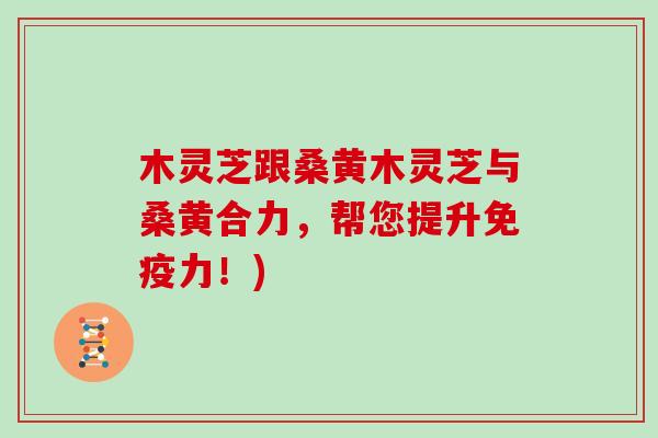 木灵芝跟桑黄木灵芝与桑黄合力，帮您提升免疫力！)
