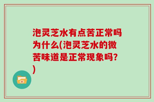 泡灵芝水有点苦正常吗为什么(泡灵芝水的微苦味道是正常现象吗?)