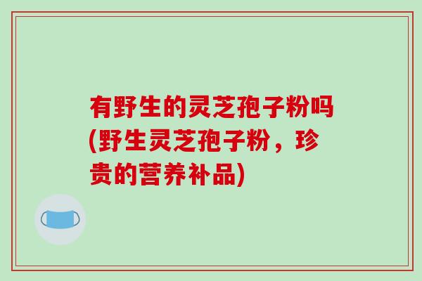 有野生的灵芝孢子粉吗(野生灵芝孢子粉,珍贵的营养补品)