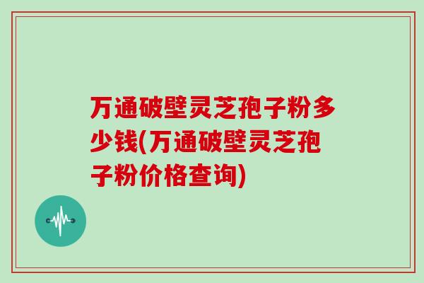 万通破壁灵芝孢子粉多少钱(万通破壁灵芝孢子粉价格查询)