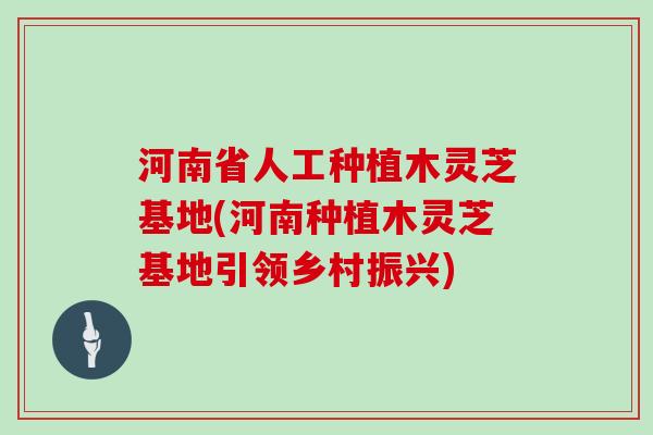 河南省人工种植木灵芝基地(河南种植木灵芝基地引领乡村振兴)