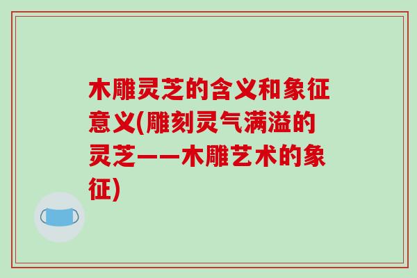木雕灵芝的含义和象征意义(雕刻灵气满溢的灵芝——木雕艺术的象征)