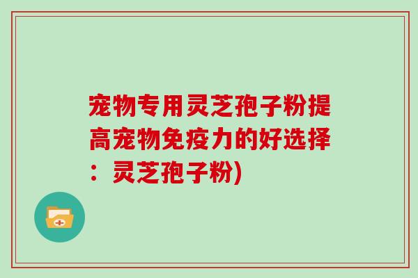 宠物专用灵芝孢子粉提高宠物免疫力的好选择：灵芝孢子粉)