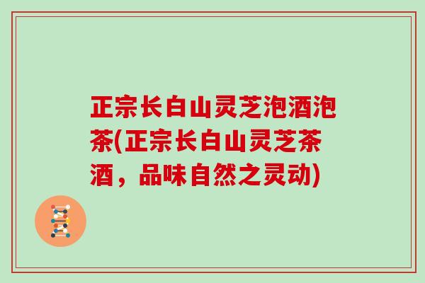 正宗长白山灵芝泡酒泡茶(正宗长白山灵芝茶酒,品味自然之灵动)