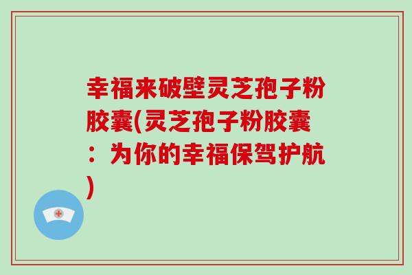 幸福来破壁灵芝孢子粉胶囊(灵芝孢子粉胶囊：为你的幸福保驾护航)