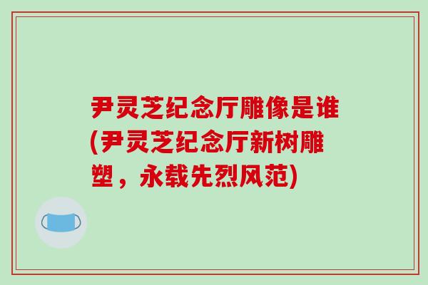 尹灵芝纪念厅雕像是谁(尹灵芝纪念厅新树雕塑,永载先烈风范)