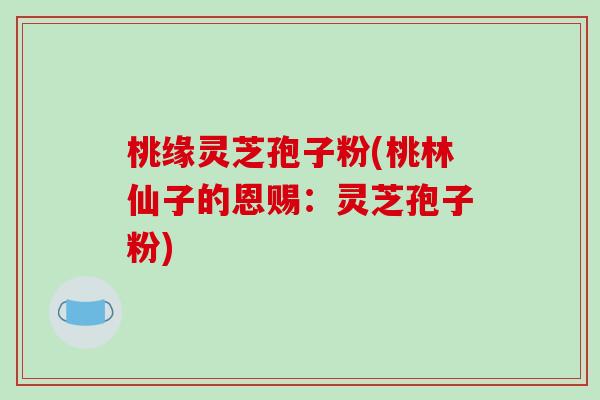 桃缘灵芝孢子粉(桃林仙子的恩赐:灵芝孢子粉)