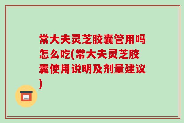 常大夫灵芝胶囊管用吗怎么吃(常大夫灵芝胶囊使用说明及剂量建议)