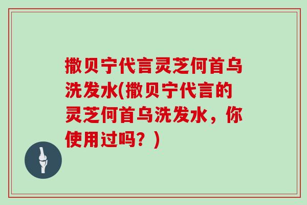 撒贝宁代言灵芝何首乌洗发水(撒贝宁代言的灵芝何首乌洗发水,你使用过吗?)