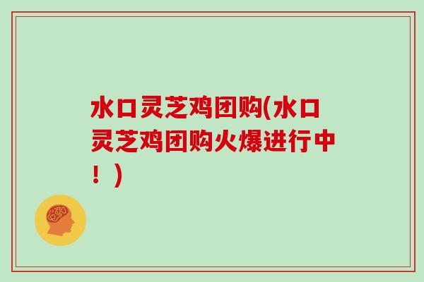 水口灵芝鸡团购(水口灵芝鸡团购火爆进行中！)
