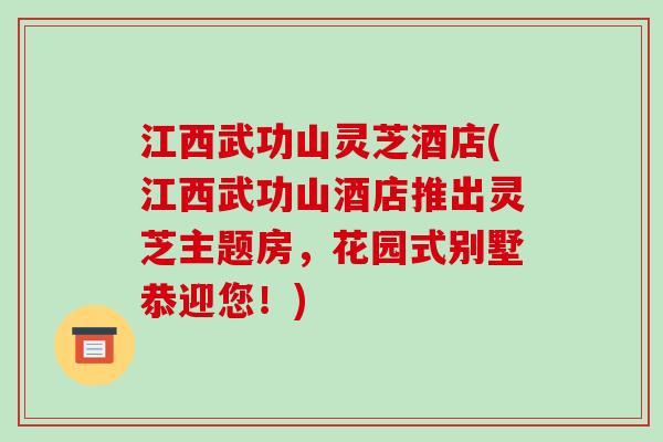 江西武功山灵芝酒店(江西武功山酒店推出灵芝主题房,花园式别墅恭迎您!)