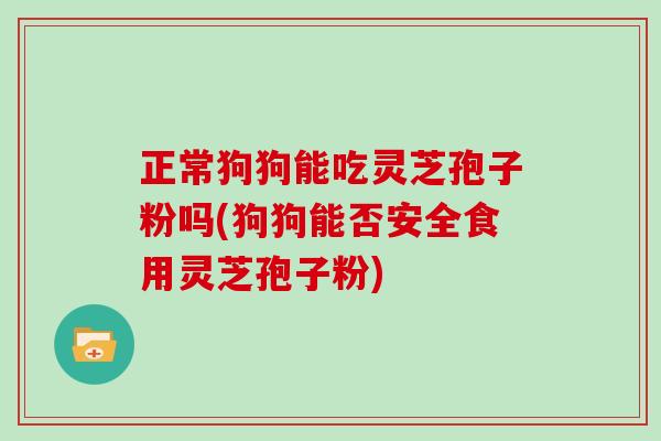 正常狗狗能吃灵芝孢子粉吗(狗狗能否安全食用灵芝孢子粉)