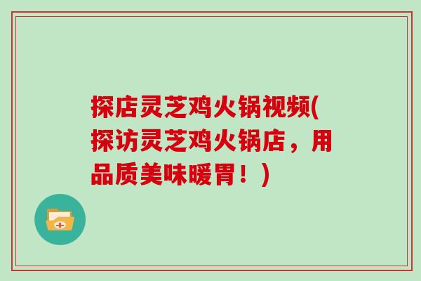 探店灵芝鸡火锅视频(探访灵芝鸡火锅店，用品质美味暖胃！)