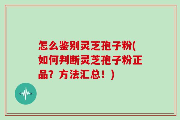 怎么鉴别灵芝孢子粉(如何判断灵芝孢子粉正品?方法汇总!)