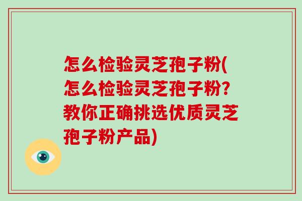 怎么检验灵芝孢子粉(怎么检验灵芝孢子粉？教你正确挑选优质灵芝孢子粉产品)