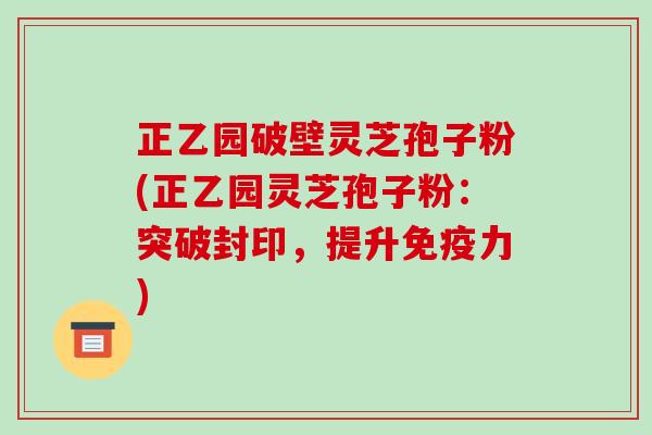 正乙园破壁灵芝孢子粉(正乙园灵芝孢子粉：突破封印，提升免疫力)