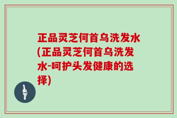 正品灵芝何首乌洗发水(正品灵芝何首乌洗发水-呵护头发健康的选择)