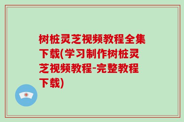 树桩灵芝视频教程全集下载(学习制作树桩灵芝视频教程-完整教程下载)