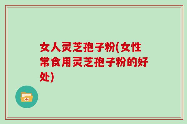 女人灵芝孢子粉(女性常食用灵芝孢子粉的好处)