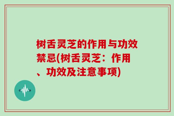 树舌灵芝的作用与功效禁忌(树舌灵芝:作用、功效及注意事项)