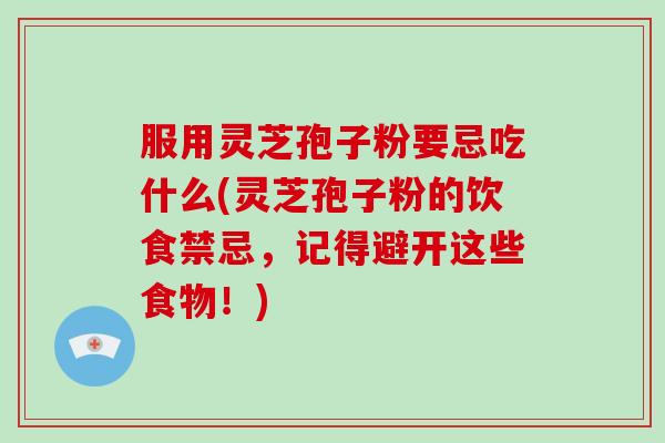 服用灵芝孢子粉要忌吃什么(灵芝孢子粉的饮食禁忌，记得避开这些食物！)
