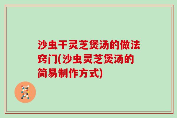 沙虫干灵芝煲汤的做法窍门(沙虫灵芝煲汤的简易制作方式)