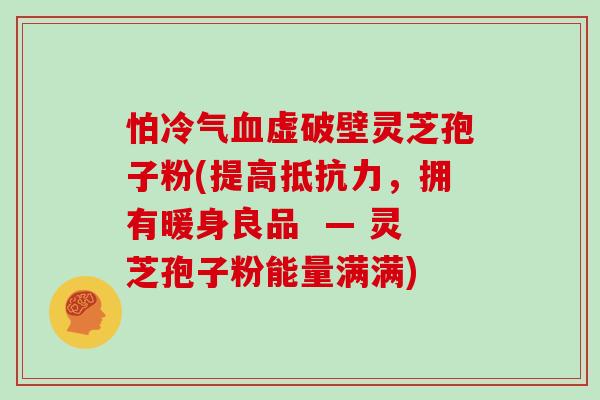 怕冷气血虚破壁灵芝孢子粉(提高抵抗力,拥有暖身良品 — 灵芝孢子粉能量满满)