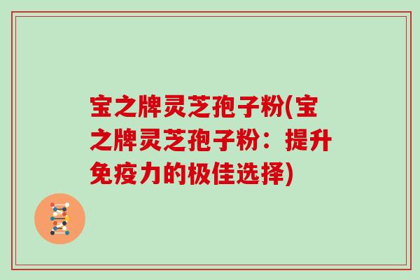 宝之牌灵芝孢子粉(宝之牌灵芝孢子粉:提升免疫力的极佳选择)