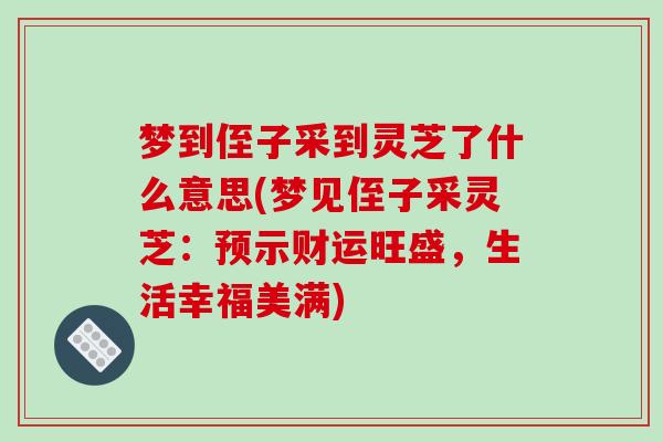 梦到侄子采到灵芝了什么意思(梦见侄子采灵芝：预示财运旺盛，生活幸福美满)