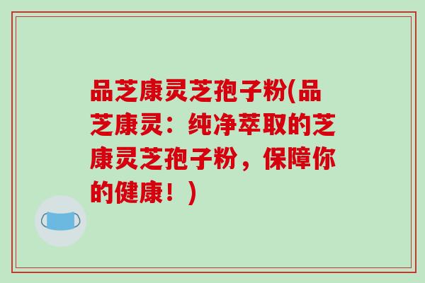 品芝康灵芝孢子粉(品芝康灵：纯净萃取的芝康灵芝孢子粉，保障你的健康！)